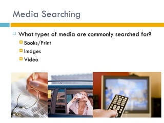 Media Searching
   What types of media are commonly searched for?
     Books/Print

     Images

     Video
 