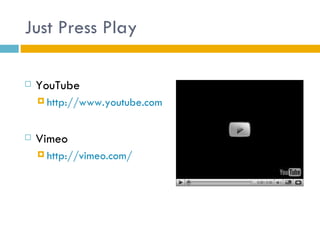 Just Press Play

   YouTube
     http://www.youtube.com



   Vimeo
     http://vimeo.com/
 