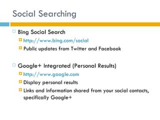 Social Searching
   Bing Social Search
     http://www.bing.com/social

     Public   updates from Twitter and Facebook

   Google+ Integrated (Personal Results)
     http://www.google.com

     Display  personal results
     Links and information shared from your social contacts,
      specifically Google+
 
