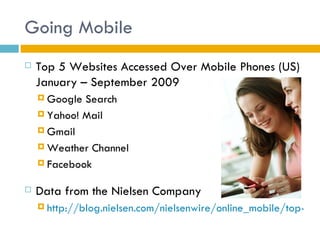 Going Mobile
   Top 5 Websites Accessed Over Mobile Phones (US)
    January – September 2009
     Google Search
     Yahoo! Mail

     Gmail

     Weather Channel

     Facebook


   Data from the Nielsen Company
     http://blog.nielsen.com/nielsenwire/online_mobile/top-mob
 
