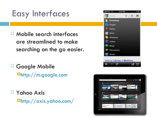 Easy Interfaces
   Mobile search interfaces
    are streamlined to make
    searching on the go easier.

   Google Mobile
    http://m.google.com



   Yahoo Axis
    http://axis.yahoo.com/
 