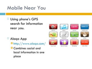 Mobile Near You
   Using phone’s GPS
    search for information
    near you.

   Aloqa App
     http://www.aloqa.com/

     Combines   social and
      local information in one
      place
 