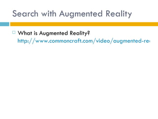 Search with Augmented Reality
   What is Augmented Reality?
    http://www.commoncraft.com/video/augmented-reality
 