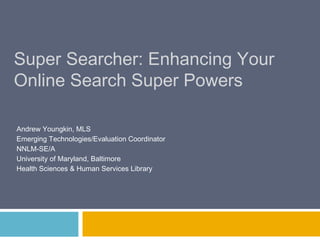 Super Searcher: Enhancing Your
Online Search Super Powers

Andrew Youngkin, MLS
Emerging Technologies/Evaluation Coordinator
NNLM-SE/A
University of Maryland, Baltimore
Health Sciences & Human Services Library
 
