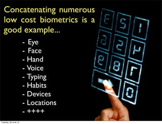 Concatenating numerous
  low cost biometrics is a
  good example...
                      - Eye
                      - Face
                      - Hand
                      - Voice
                      - Typing
                      - Habits
                      - Devices
                      - Locations
                      - ++++
Tuesday, 26 June 12
 