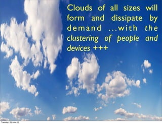 Clouds of all sizes will
                      form and dissipate by
                      demand ...with the
                      clustering of people and
                      devices +++




Tuesday, 26 June 12
 