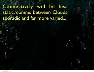 Connectivity will be less
   static, comms between Clouds
   sporadic and far more varied...




Tuesday, 26 June 12
 