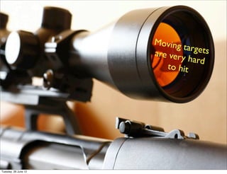 Moving
                              targets
                      are very
                               hard
                         to hit




Tuesday, 26 June 12
 