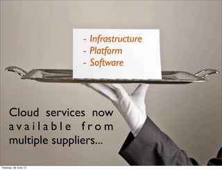 - Infrastructure
                      - Platform
                      - Software



     Cloud services now
     available from
     multiple suppliers...

Tuesday, 26 June 12
 