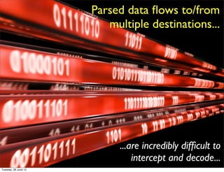 Parsed data ﬂows to/from
                         multiple destinations...




                            ...are incredibly difﬁcult to
                                intercept and decode...
Tuesday, 26 June 12
 