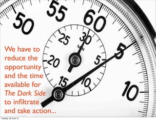We have to
   reduce the
   opportunity
   and the time
   available for
   The Dark Side
   to inﬁltrate
   and take action...
Tuesday, 26 June 12
 