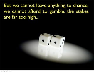 But we cannot leave anything to chance,
     we cannot afford to gamble, the stakes
     are far too high..




Tuesday, 26 June 12
 