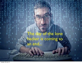 The Dark
   Side will
   t h u s h ave      The day of the lone
   far less time
   to inﬁltrate
                      hacker is coming to
   and take           an end...
   action...


Tuesday, 26 June 12
 