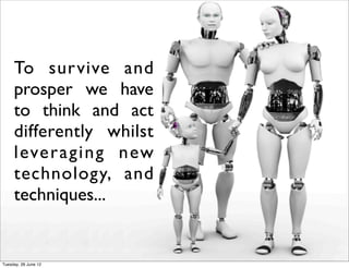 To sur vive and
     prosper we have
     to think and act
     differently whilst
     leveraging new
     technology, and
     techniques...


Tuesday, 26 June 12
 