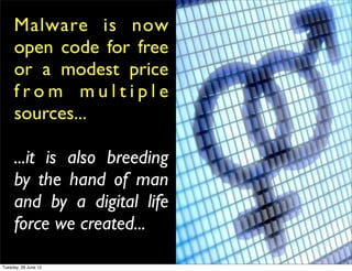 Malware is now
     open code for free
     or a modest price
     from multiple
     sources...

     ...it is also breeding
     by the hand of man
     and by a digital life
     force we created...

Tuesday, 26 June 12
 