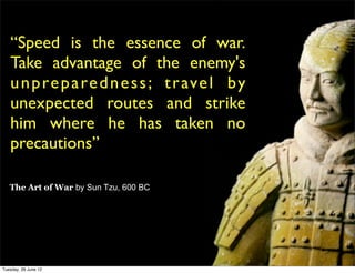 “Speed is the essence of war.
   Take advantage of the enemy's
   u n p re p a re d n e s s ; t r ave l b y
   unexpected routes and strike
   him where he has taken no
   precautions”

   The Art of War by Sun Tzu, 600 BC




Tuesday, 26 June 12
 