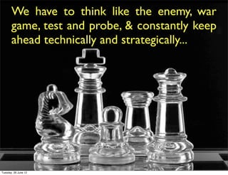 We have to think like the enemy, war
       game, test and probe, & constantly keep
       ahead technically and strategically...




Tuesday, 26 June 12
 