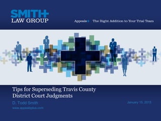 Tips for Superseding Travis County
District Court Judgments
D. Todd Smith
www.appealsplus.com
January 15, 2015
 