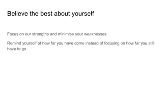 Believe the best about yourself
Focus on our strengths and minimise your weaknesses
Remind yourself of how far you have come instead of focusing on how far you still
have to go
 