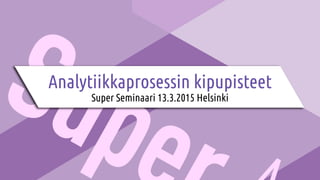 Analytiikkaprosessin kipupisteet
Super Seminaari 13.3.2015 Helsinki
 