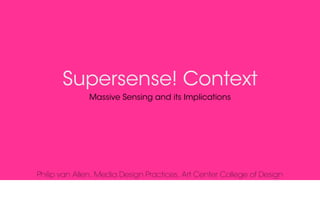 Supersense! Context
              Massive Sensing and its Implications




Philip van Allen, Media Design Practices, Art Center College of Design
 