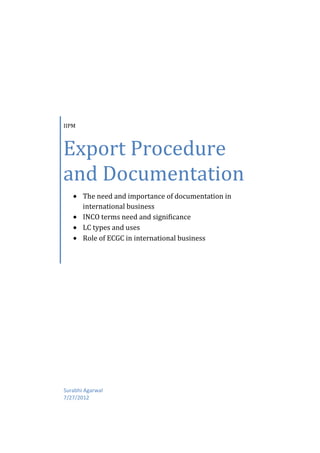 IIPM



Export Procedure
and Documentation
       The need and importance of documentation in
       international business
       INCO terms need and significance
       LC types and uses
       Role of ECGC in international business




Surabhi Agarwal
7/27/2012
 