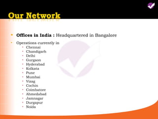    Offices in India : Headquartered in Bangalore
   Operations currently in
       ▪   Chennai
       ▪   Chandigarh
       ▪   Delhi
       ▪   Gurgaon
       ▪   Hyderabad
       ▪   Kolkata
       ▪   Pune
       ▪   Mumbai
       ▪   Vizag
       ▪   Cochin
       ▪   Coimbatore
       ▪   Ahmedabad
       ▪   Jamnagar
       ▪   Durgapur
       ▪   Noida
 