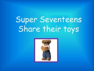 Super Seventeens
Share their toys
 