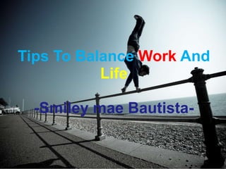 Tips To Balance Work And
Life
-Smiley mae Bautista-
 