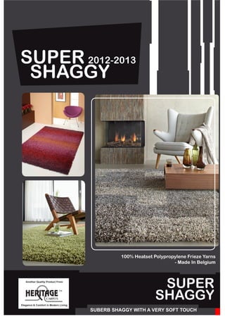 Elegance & Comfort in Modern Living
Another Quality Product From
SUPER 2012-2013
SHAGGY
SUBERB SHAGGY WITH A VERY SOFT TOUCH
SUPER
SHAGGY
100% Heatset Polypropylene Frieze Yarns
- Made In Belgium
 