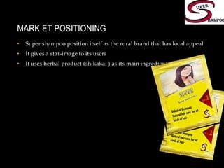 MARK.ET POSITIONINGSuper shampoo position itself as the rural brand that has local appeal .It gives a star-image to its usersIt uses herbal product (shikakai ) as its main ingredient