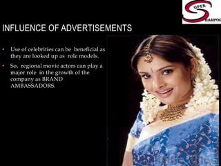 INFLUENCE OF ADVERTISEMENTSUse of celebrities can be  beneficial as they are looked up as  role models.So,  regional movie actors can play a major role  in the growth of the company as BRAND AMBASSADORS.