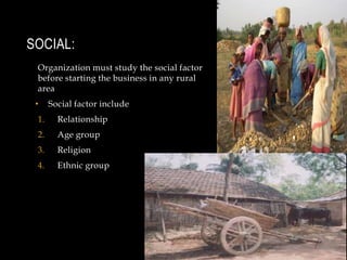 Social:Organization must study the social factor before starting the business in any rural areaSocial factor include RelationshipAge groupReligionEthnic group