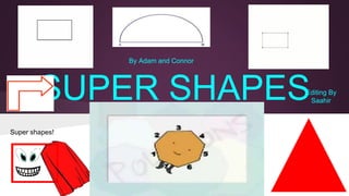 SUPER SHAPES
Super shapes!
By Adam and Connor
Editing By
Saahir
 