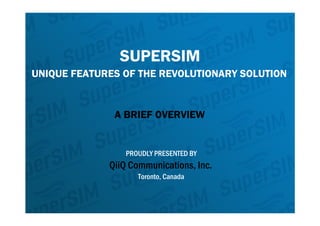 SUPERSIM
UNIQUE FEATURES OF THE REVOLUTIONARY SOLUTION


              A BRIEF OVERVIEW


                 PROUDLY PRESENTED BY
             QiiQ Communications, Inc.
                    Toronto, Canada
 