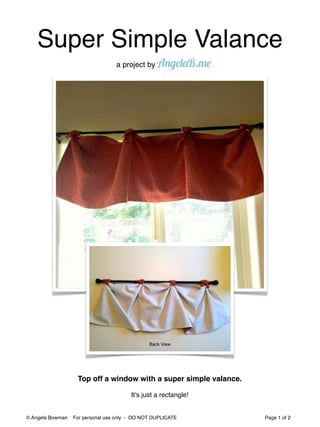 Super Simple Valance
                                  a project by AngelaB.me




                                               Back View




                   Top off a window with a super simple valance.

                                        It’s just a rectangle!


© Angela Bowman   For personal use only - DO NOT DUPLICATE         Page 1 of 2
 