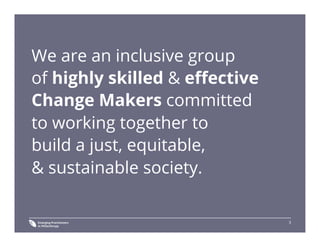 3
We are an inclusive group
of highly skilled & eﬀective
Change Makers committed
to working together to
build a just, equitable,
& sustainable society.
 