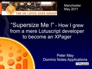 “ Supersize Me !”   - How I grew from a mere Lotuscript developer to become an XPager Peter May Domino Notes Applications Manchester May 2011 