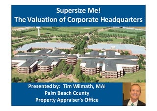 Presented by: Tim Wilmath, MAI
Palm Beach County
Property Appraiser’s Office
Supersize Me!
The Valuation of Corporate Headquarters
 