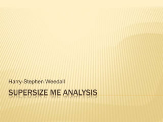 SUPERSIZE ME ANALYSIS
Harry-Stephen Weedall
 