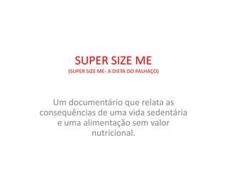 SUPER SIZE ME
      (SUPER SIZE ME- A DIETA DO PALHAÇO)




   Um documentário que relata as
consequências de uma vida sedentária
    e uma alimentação sem valor
             nutricional.
 