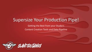 Supersize Your Production Pipe!
       Getting the Best from your Studio’s
     Content Creation Tools and Data Pipeline
 