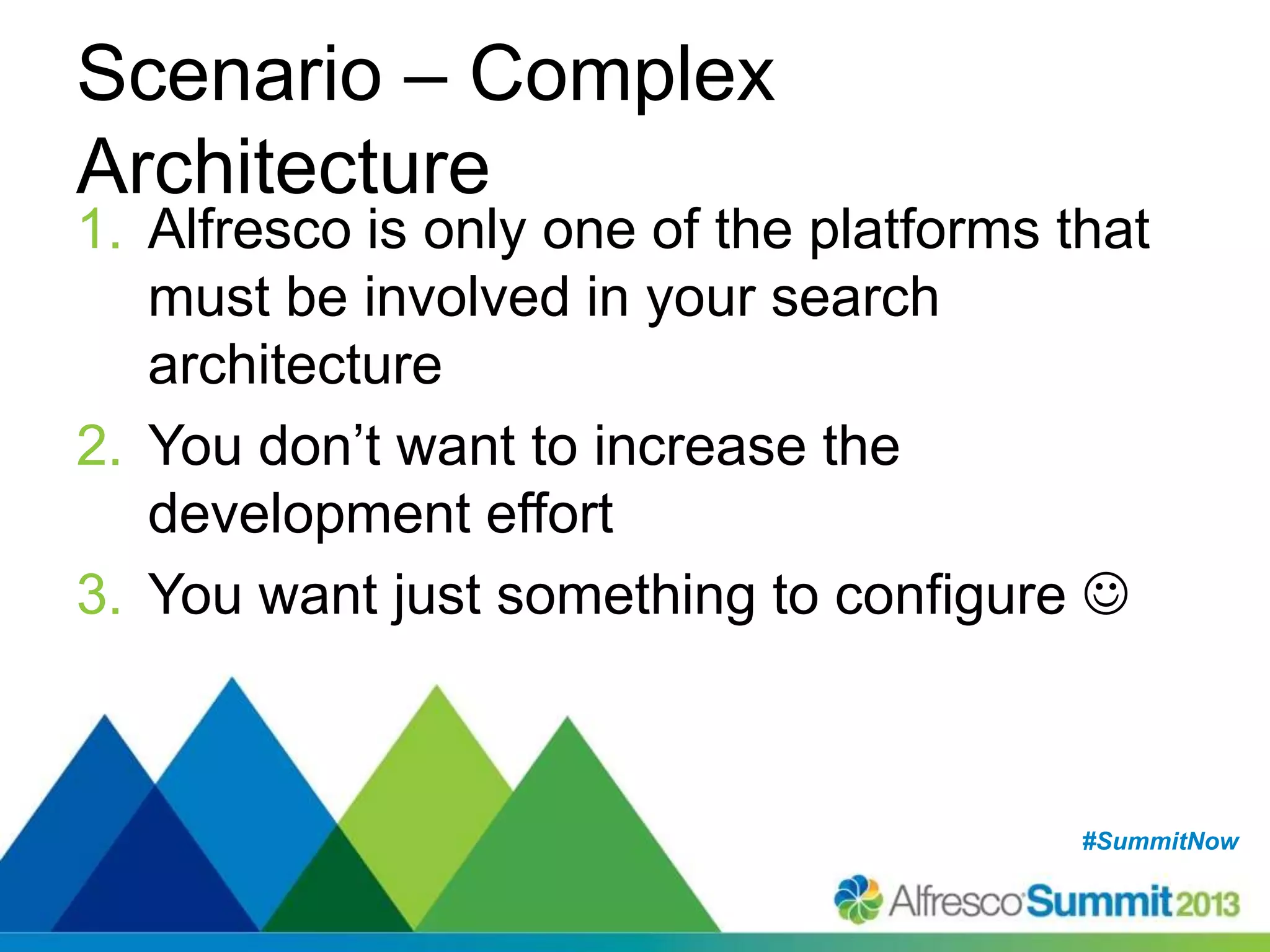 #SummitNow#SummitNow
Scenario – Complex
Architecture
1. Alfresco is only one of the platforms that
must be involved in your search
architecture
2. You don’t want to increase the
development effort
3. You want just something to configure 
 