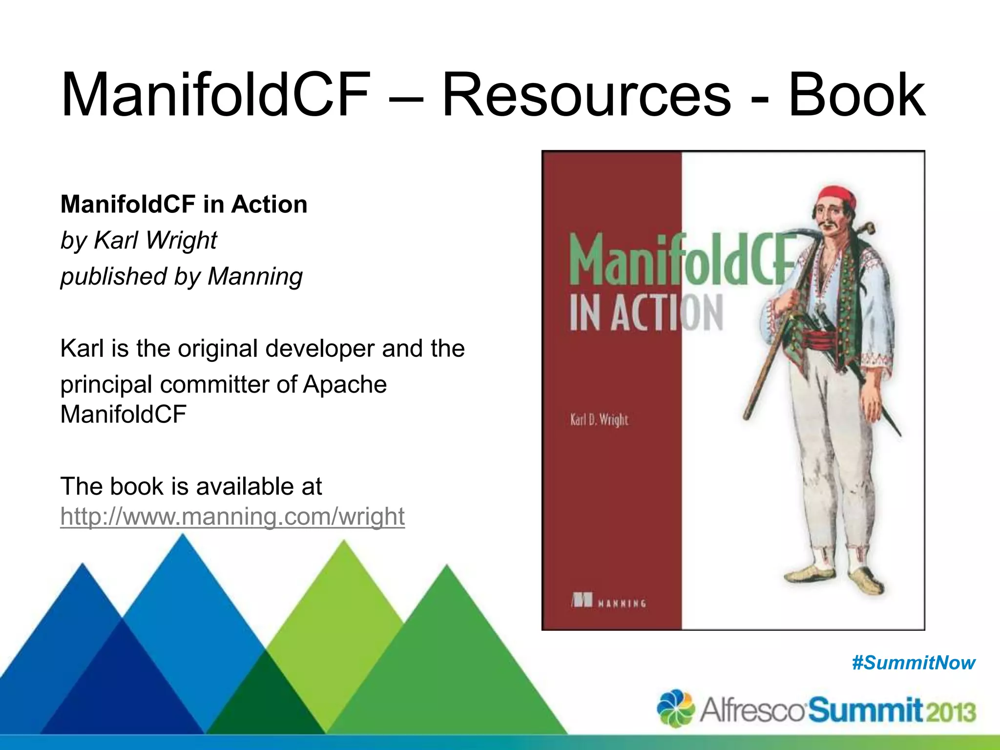 #SummitNow#SummitNow
ManifoldCF – Resources - Book
ManifoldCF in Action
by Karl Wright
published by Manning
Karl is the original developer and the
principal committer of Apache
ManifoldCF
The book is available at
http://www.manning.com/wright
 
