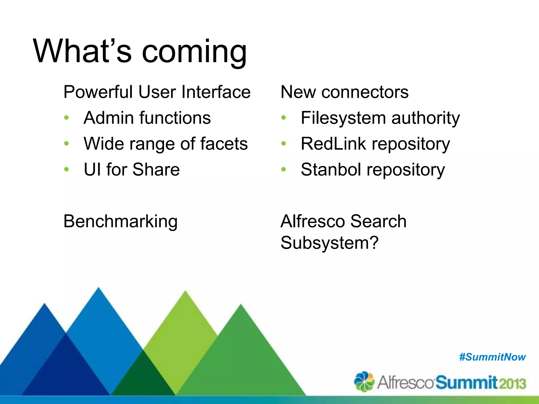 #SummitNow#SummitNow
What’s coming
Powerful User Interface
• Admin functions
• Wide range of facets
• UI for Share
Benchmarking
New connectors
• Filesystem authority
• RedLink repository
• Stanbol repository
Alfresco Search
Subsystem?
 