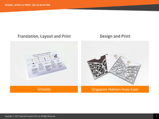 Copyright © 2015 Superskill Graphics Pte Ltd. All Right Reserved.
DESIGN, LAYOUT & PRINT. SEE US IN ACTION
3
Translation, Layout and Print
Shiseido Singapore Hokkien Huay Kuan
Design and Print
 