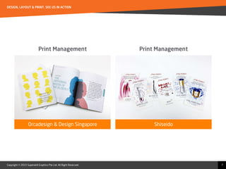 Copyright © 2015 Superskill Graphics Pte Ltd. All Right Reserved.
DESIGN, LAYOUT & PRINT. SEE US IN ACTION
7
Print Management
Orcadesign & Design Singapore Shiseido
Print Management
 