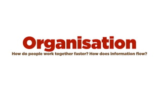 Organisation
How do people work together faster? How does information ﬂow?
 