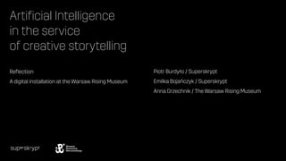 Artiﬁcial Intelligence
in the service
of creative storytelling
Reﬂection
A digital installation at the Warsaw Rising Museum
Piotr Burdyło / Superskrypt
Emilka Bojańczyk / Superskrypt
Anna Grzechnik / The Warsaw Rising Museum
 