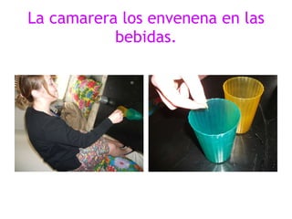 La camarera los envenena en las bebidas. 